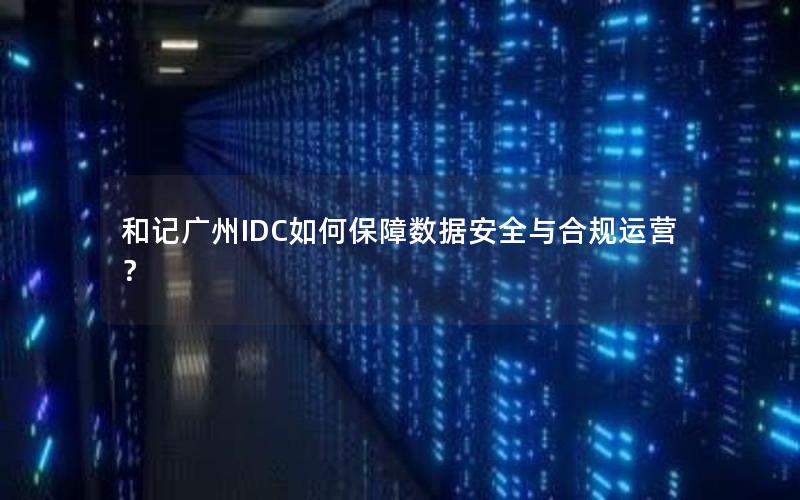 和记广州IDC如何保障数据安全与合规运营？