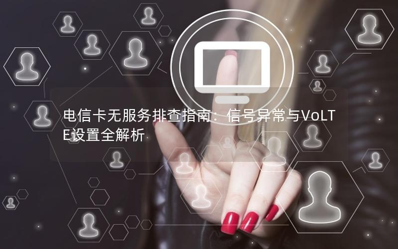 电信卡无服务排查指南：信号异常与VoLTE设置全解析