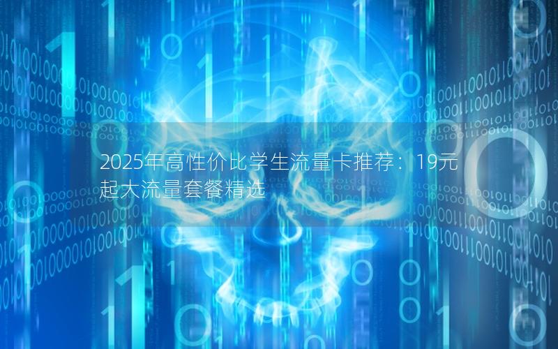 2025年高性价比学生流量卡推荐：19元起大流量套餐精选