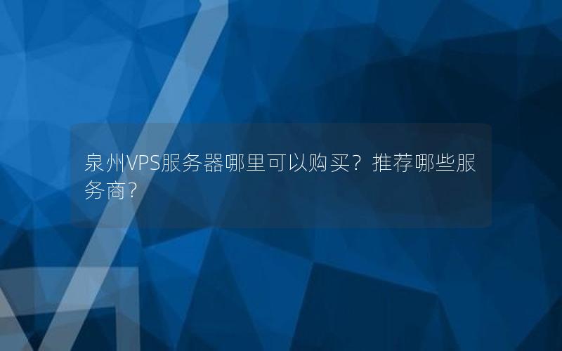 泉州VPS服务器哪里可以购买？推荐哪些服务商？