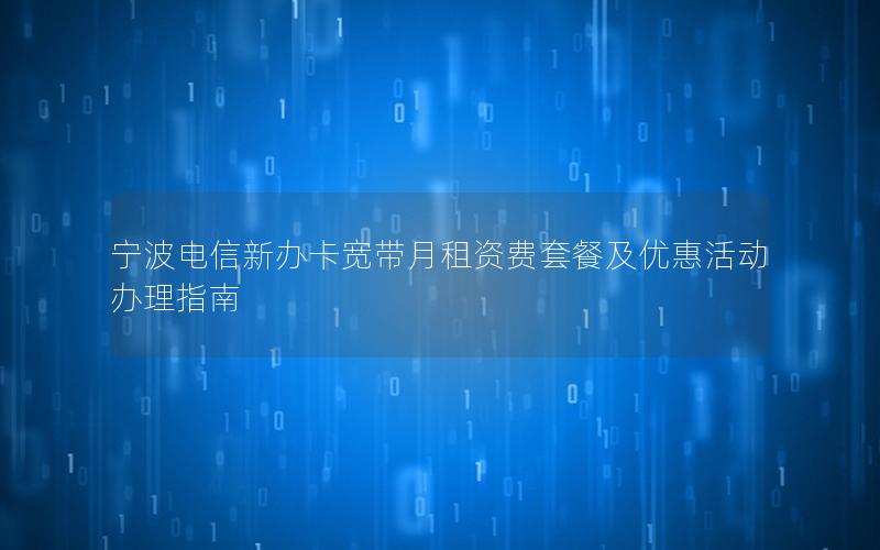 宁波电信新办卡宽带月租资费套餐及优惠活动办理指南