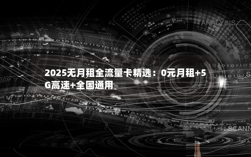 2025无月租全流量卡精选：0元月租+5G高速+全国通用