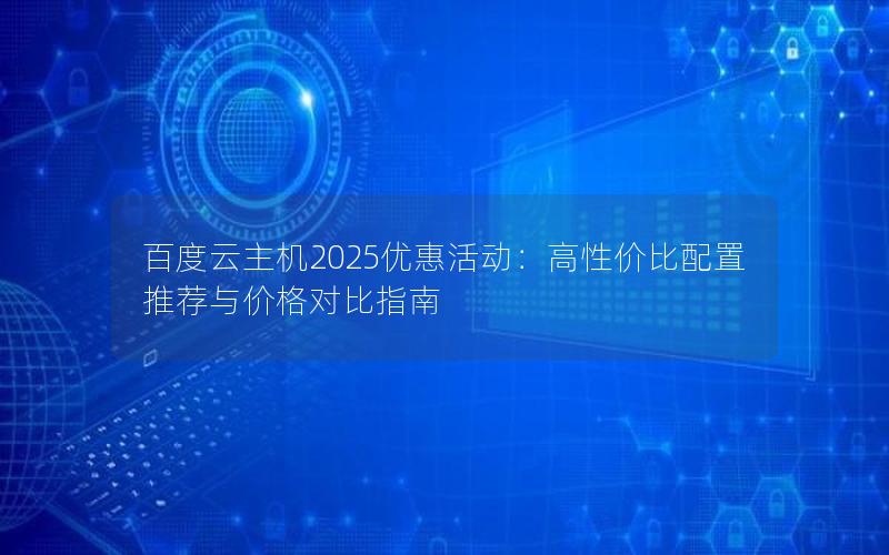 百度云主机2025优惠活动：高性价比配置推荐与价格对比指南