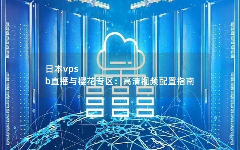 日本vps b直播与樱花专区：高清视频配置指南