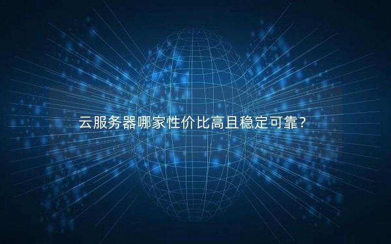 云服务器哪家性价比高且稳定可靠？