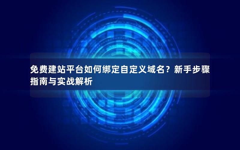 免费建站平台如何绑定自定义域名？新手步骤指南与实战解析