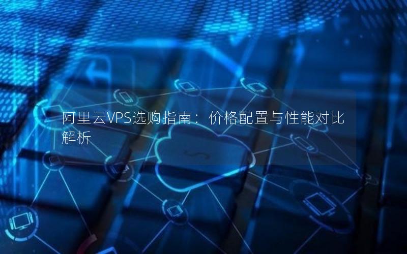 阿里云VPS选购指南：价格配置与性能对比解析