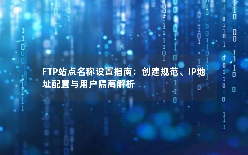 FTP站点名称设置指南：创建规范、IP地址配置与用户隔离解析