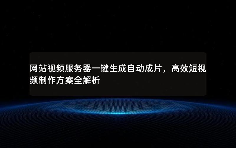 网站视频服务器一键生成自动成片，高效短视频制作方案全解析