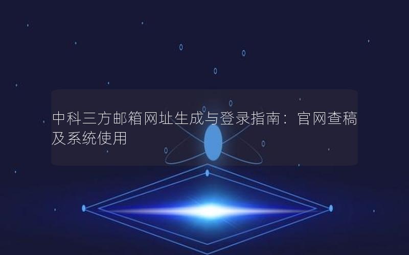 中科三方邮箱网址生成与登录指南：官网查稿及系统使用