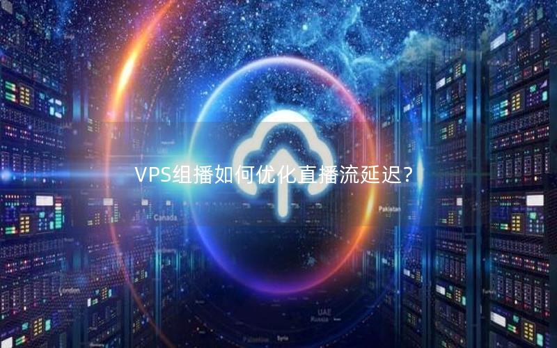 VPS组播如何优化直播流延迟？