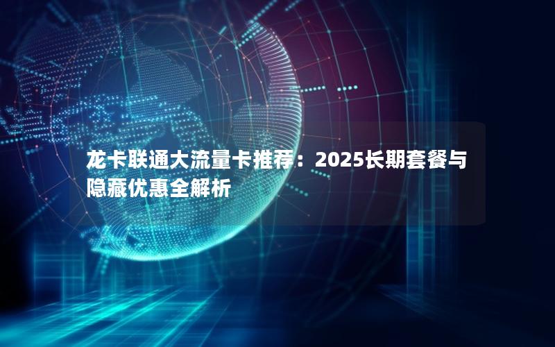 龙卡联通大流量卡推荐：2025长期套餐与隐藏优惠全解析