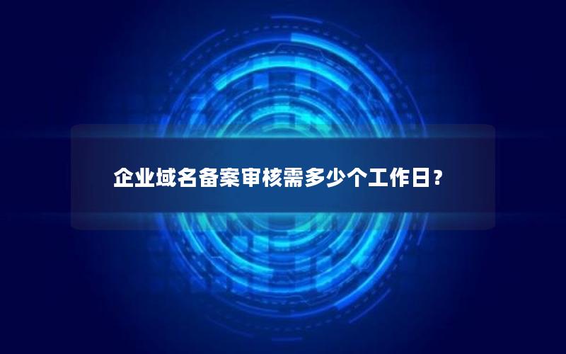 企业域名备案审核需多少个工作日？