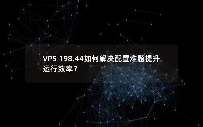 VPS 198.44如何解决配置难题提升运行效率？