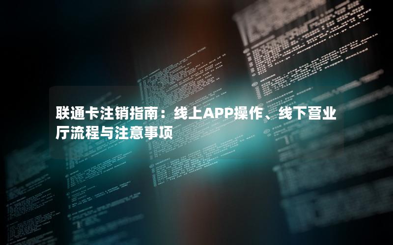 联通卡注销指南：线上APP操作、线下营业厅流程与注意事项