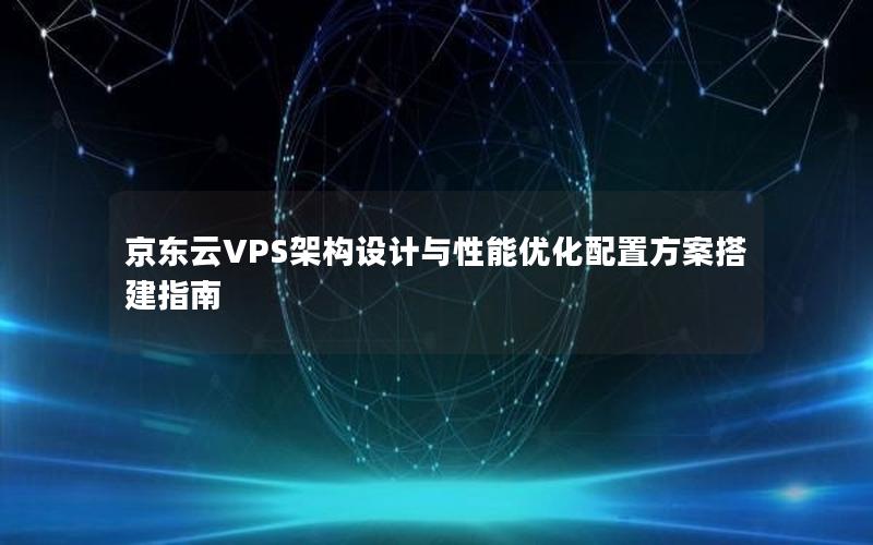 京东云VPS架构设计与性能优化配置方案搭建指南