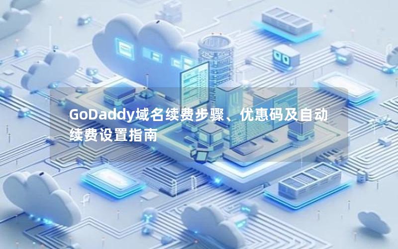 GoDaddy域名续费步骤、优惠码及自动续费设置指南