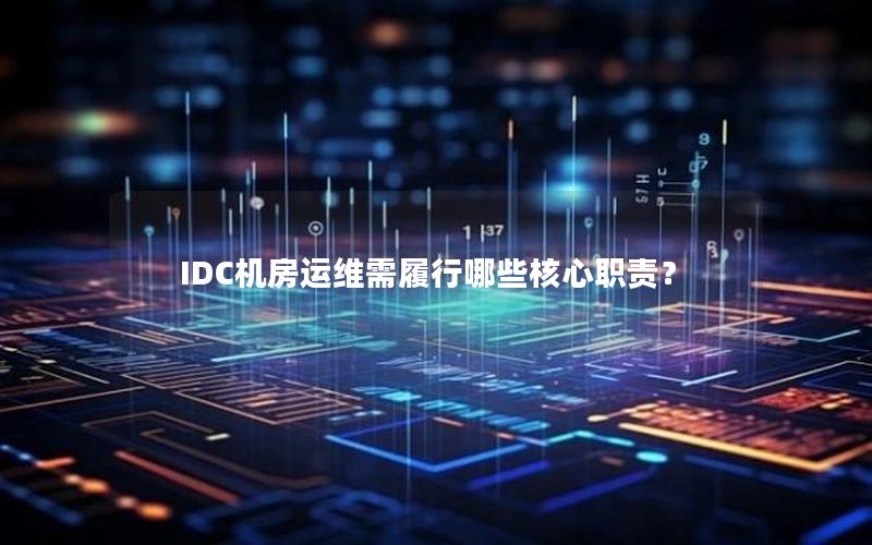 IDC机房运维需履行哪些核心职责？