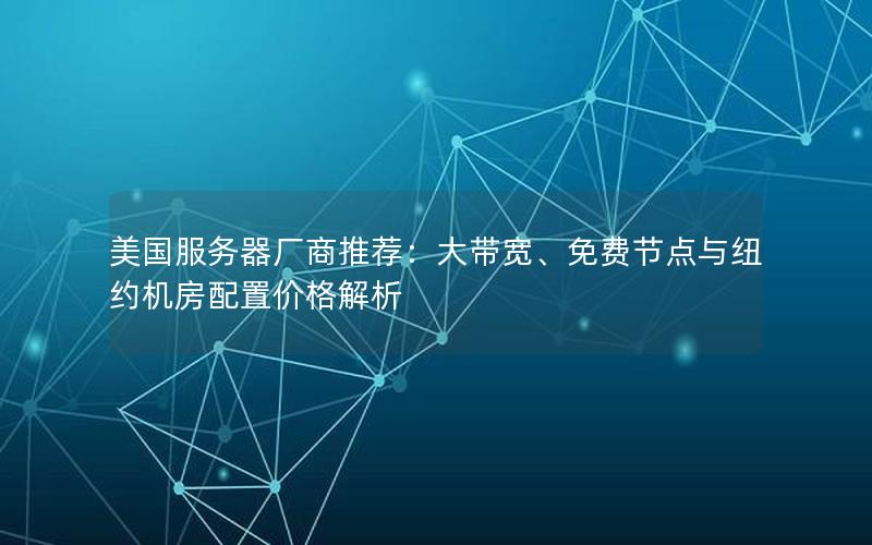 美国服务器厂商推荐：大带宽、免费节点与纽约机房配置价格解析