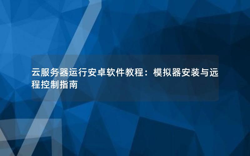 云服务器运行安卓软件教程：模拟器安装与远程控制指南