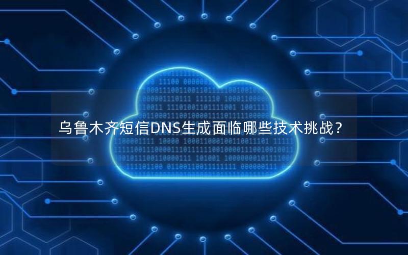 乌鲁木齐短信DNS生成面临哪些技术挑战？