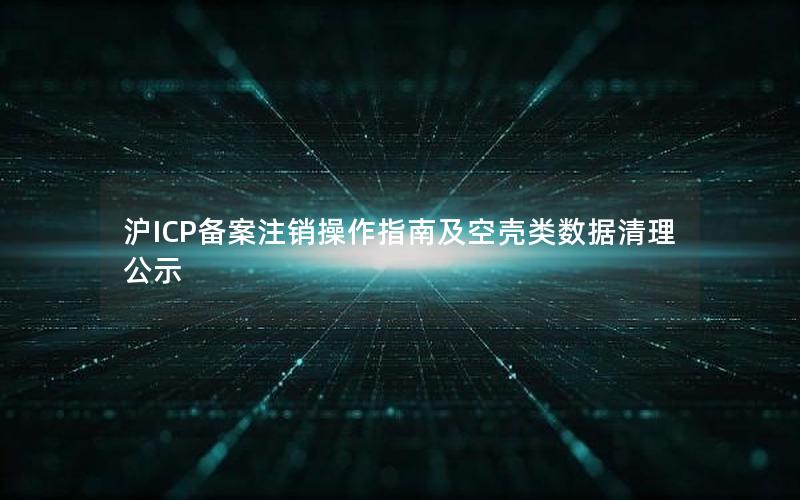 沪ICP备案注销操作指南及空壳类数据清理公示