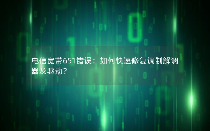 电信宽带651错误：如何快速修复调制解调器及驱动？