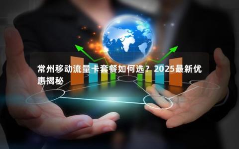 常州移动流量卡套餐如何选？2025最新优惠揭秘
