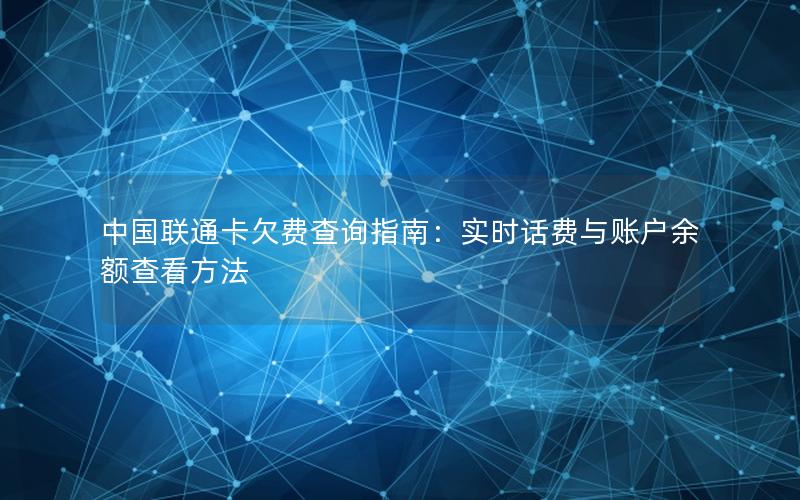 中国联通卡欠费查询指南：实时话费与账户余额查看方法