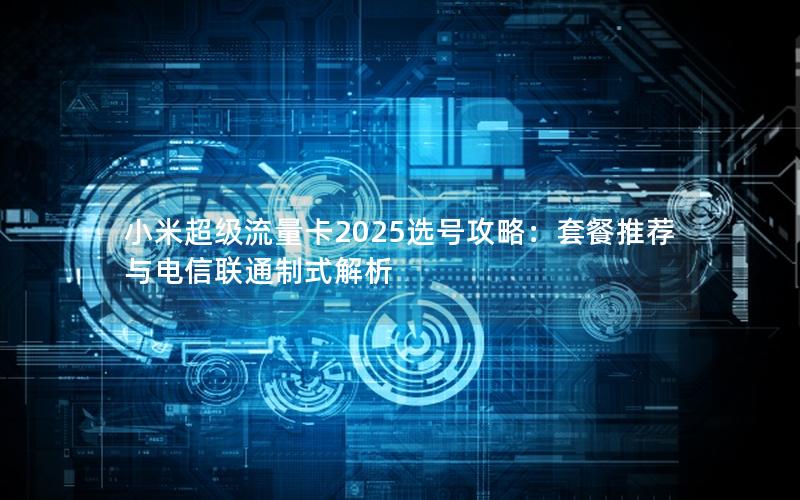 小米超级流量卡2025选号攻略：套餐推荐与电信联通制式解析