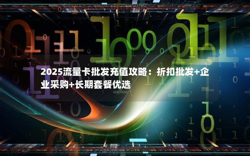 2025流量卡批发充值攻略：折扣批发+企业采购+长期套餐优选