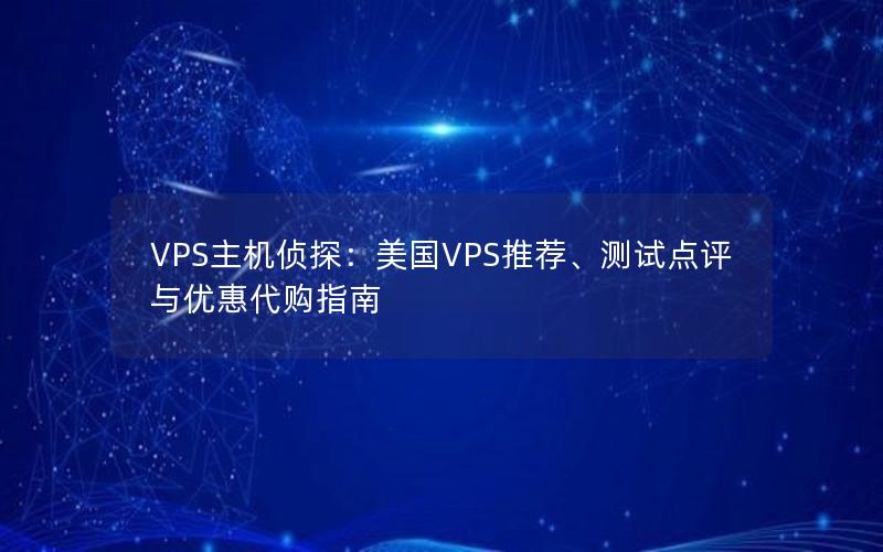 VPS主机侦探：美国VPS推荐、测试点评与优惠代购指南