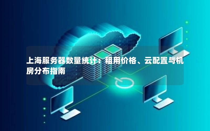 上海服务器数量统计：租用价格、云配置与机房分布指南