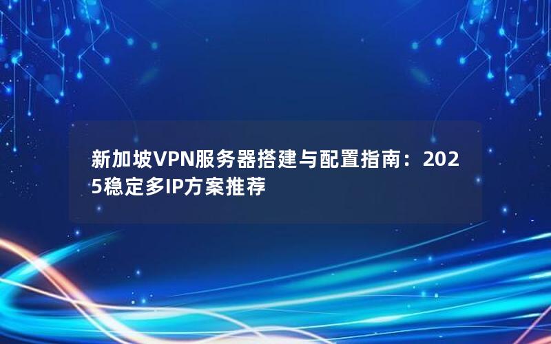 新加坡VPN服务器搭建与配置指南：2025稳定多IP方案推荐