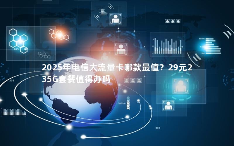 2025年电信大流量卡哪款最值？29元235G套餐值得办吗