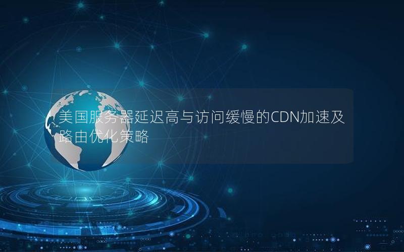 美国服务器延迟高与访问缓慢的CDN加速及路由优化策略