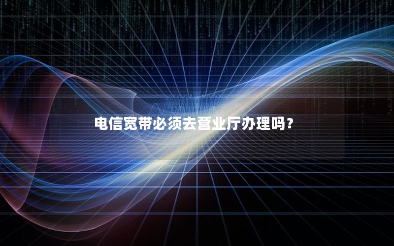 电信宽带必须去营业厅办理吗？