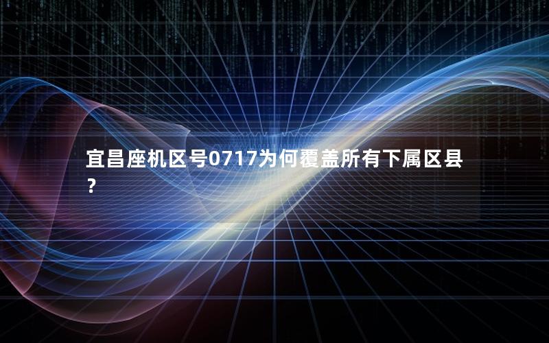 宜昌座机区号0717为何覆盖所有下属区县？