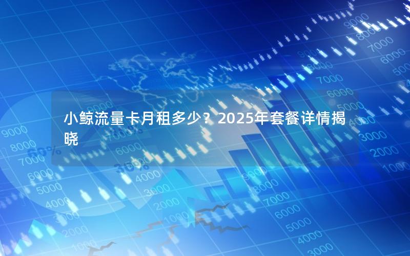 小鲸流量卡月租多少？2025年套餐详情揭晓