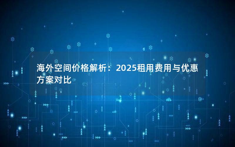 海外空间价格解析：2025租用费用与优惠方案对比