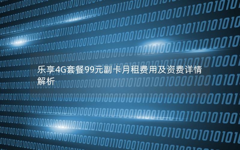 乐享4G套餐99元副卡月租费用及资费详情解析