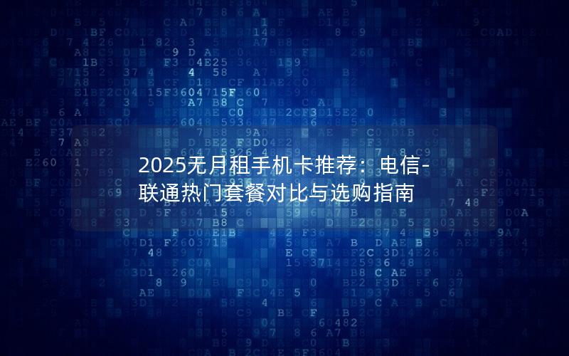 2025无月租手机卡推荐：电信-联通热门套餐对比与选购指南