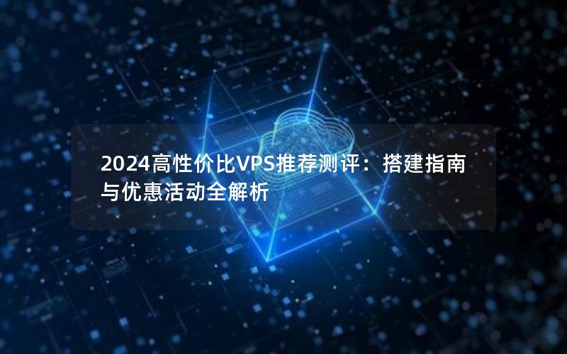 2024高性价比VPS推荐测评：搭建指南与优惠活动全解析