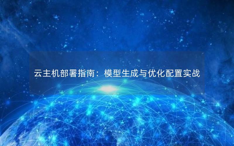 云主机部署指南：模型生成与优化配置实战