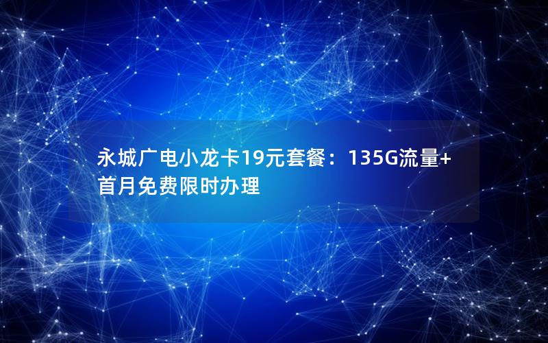 永城广电小龙卡19元套餐：135G流量+首月免费限时办理