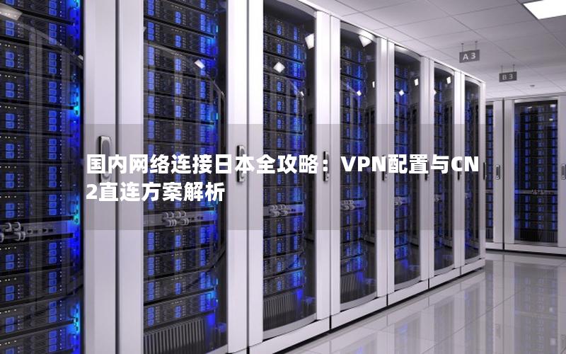 国内网络连接日本全攻略：VPN配置与CN2直连方案解析