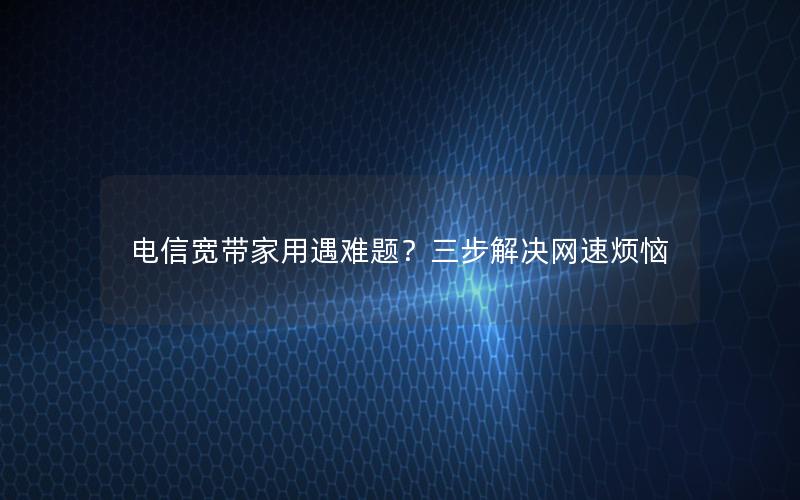 电信宽带家用遇难题？三步解决网速烦恼