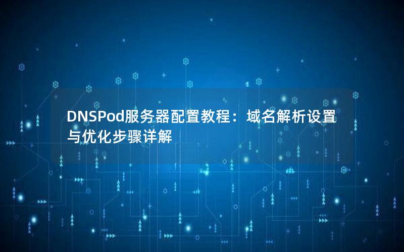 DNSPod服务器配置教程：域名解析设置与优化步骤详解