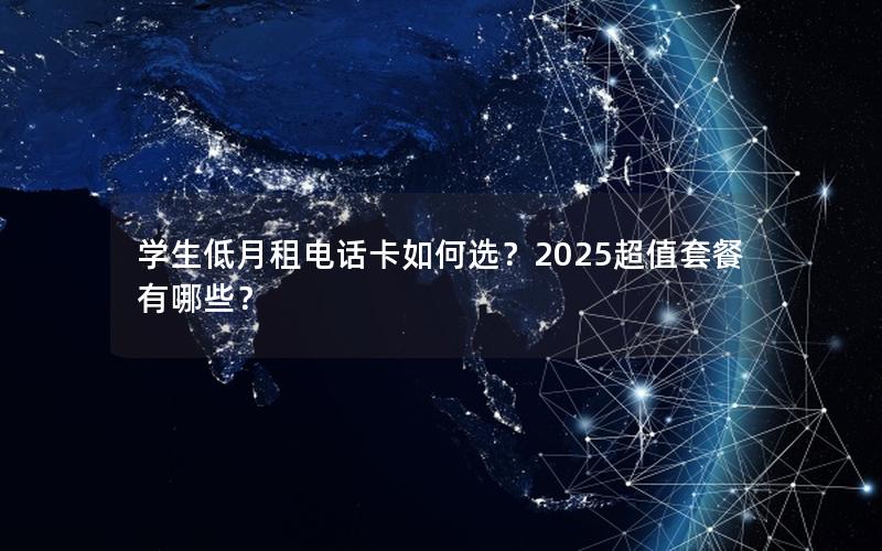 学生低月租电话卡如何选？2025超值套餐有哪些？