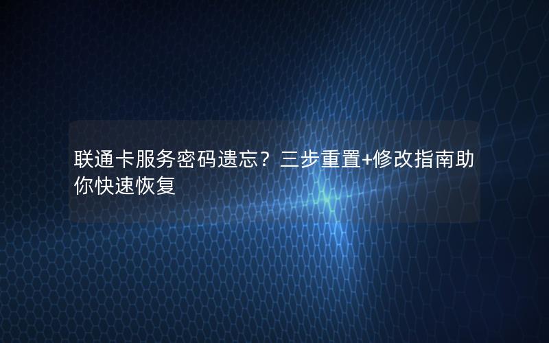 联通卡服务密码遗忘？三步重置+修改指南助你快速恢复